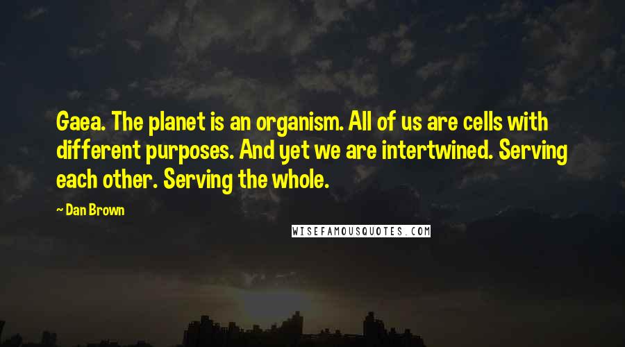 Dan Brown Quotes: Gaea. The planet is an organism. All of us are cells with different purposes. And yet we are intertwined. Serving each other. Serving the whole.