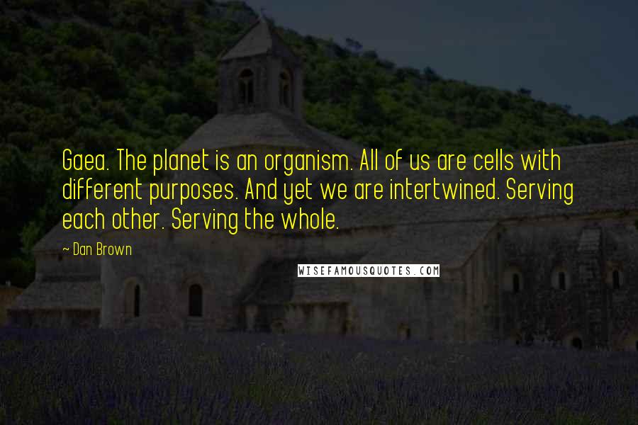 Dan Brown Quotes: Gaea. The planet is an organism. All of us are cells with different purposes. And yet we are intertwined. Serving each other. Serving the whole.