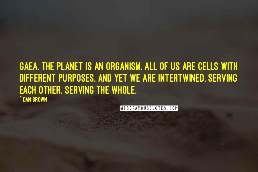 Dan Brown Quotes: Gaea. The planet is an organism. All of us are cells with different purposes. And yet we are intertwined. Serving each other. Serving the whole.