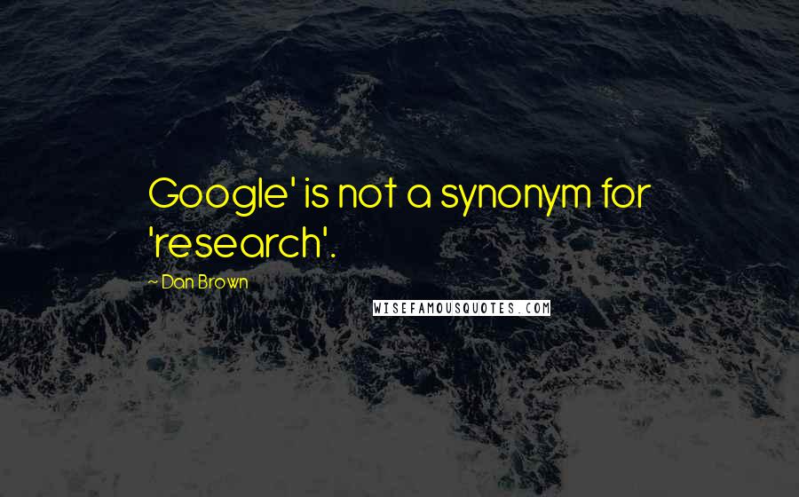 Dan Brown Quotes: Google' is not a synonym for 'research'.