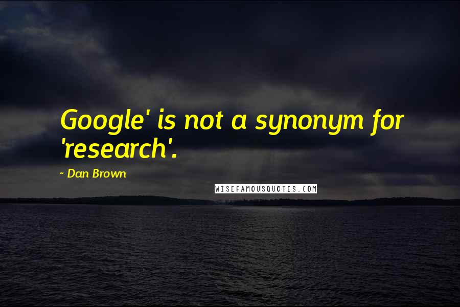 Dan Brown Quotes: Google' is not a synonym for 'research'.