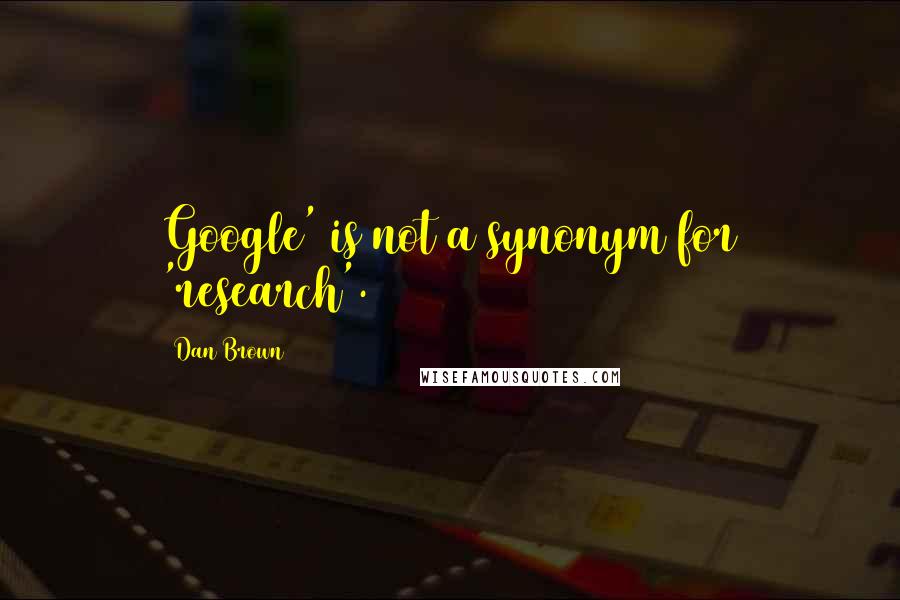 Dan Brown Quotes: Google' is not a synonym for 'research'.