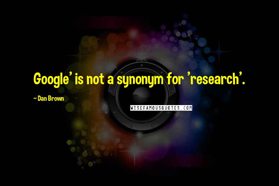 Dan Brown Quotes: Google' is not a synonym for 'research'.