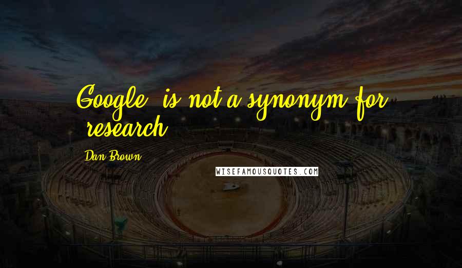 Dan Brown Quotes: Google' is not a synonym for 'research'.