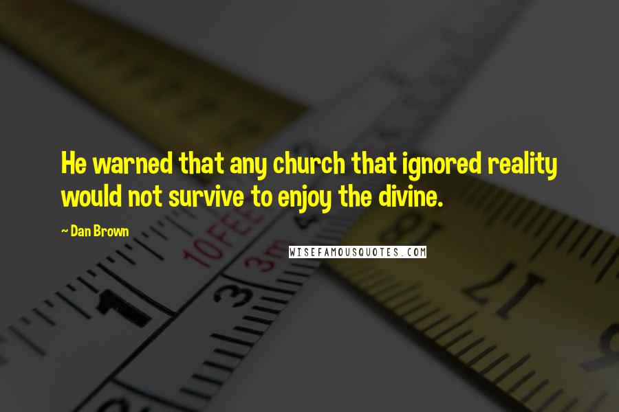 Dan Brown Quotes: He warned that any church that ignored reality would not survive to enjoy the divine.