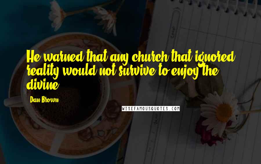 Dan Brown Quotes: He warned that any church that ignored reality would not survive to enjoy the divine.