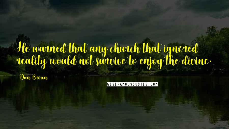 Dan Brown Quotes: He warned that any church that ignored reality would not survive to enjoy the divine.