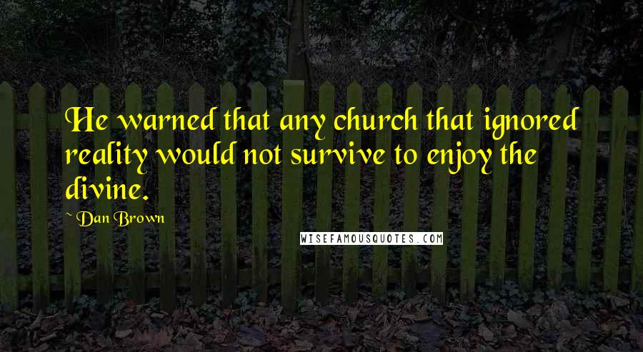 Dan Brown Quotes: He warned that any church that ignored reality would not survive to enjoy the divine.