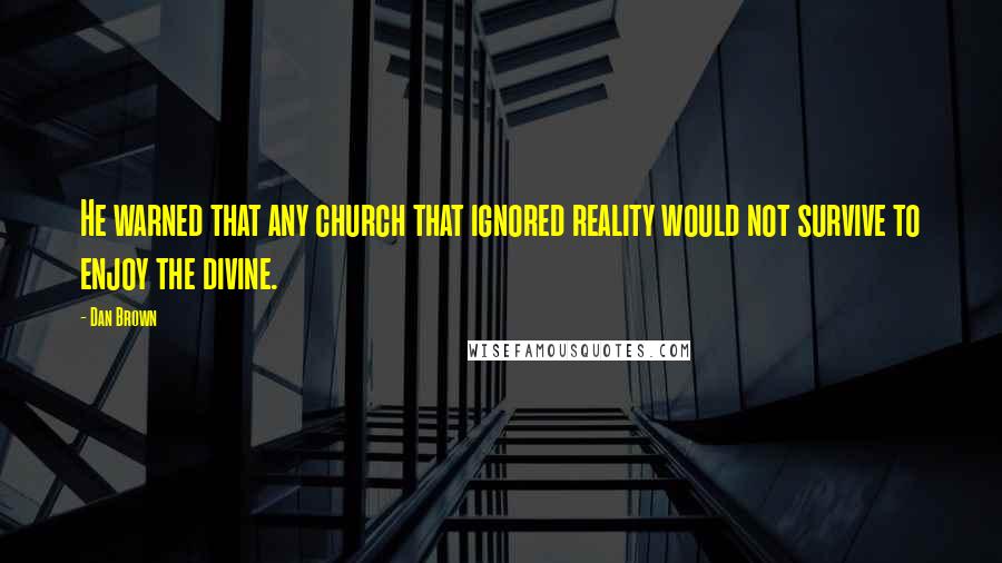 Dan Brown Quotes: He warned that any church that ignored reality would not survive to enjoy the divine.