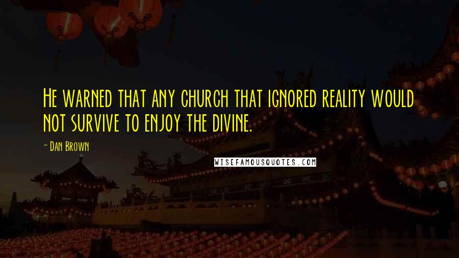 Dan Brown Quotes: He warned that any church that ignored reality would not survive to enjoy the divine.