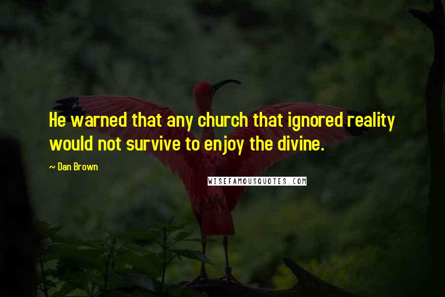 Dan Brown Quotes: He warned that any church that ignored reality would not survive to enjoy the divine.