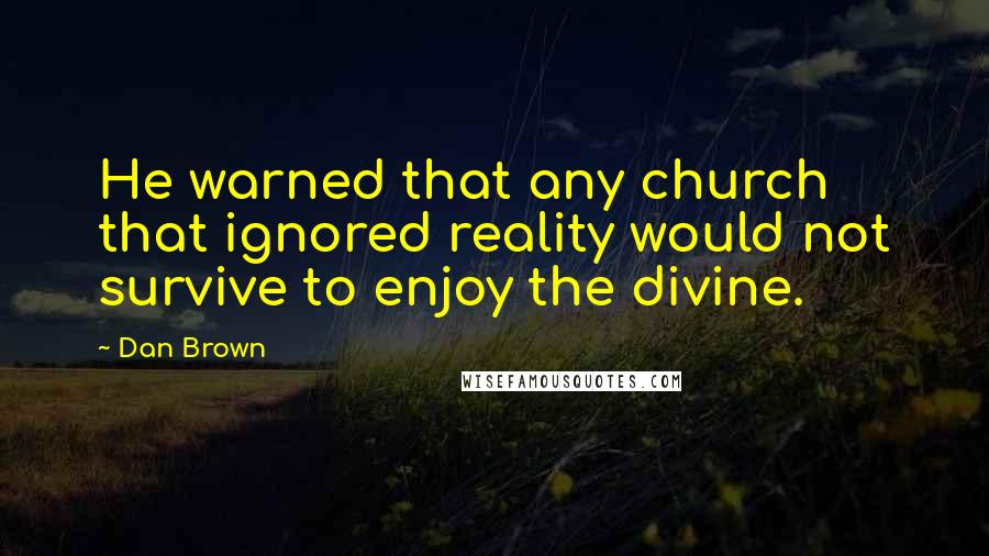 Dan Brown Quotes: He warned that any church that ignored reality would not survive to enjoy the divine.