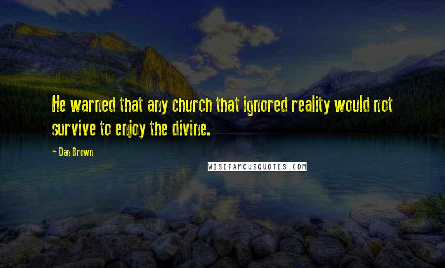 Dan Brown Quotes: He warned that any church that ignored reality would not survive to enjoy the divine.