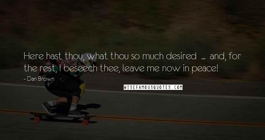 Dan Brown Quotes: Here hast thou, what thou so much desired  ...  and, for the rest, I beseech thee, leave me now in peace!