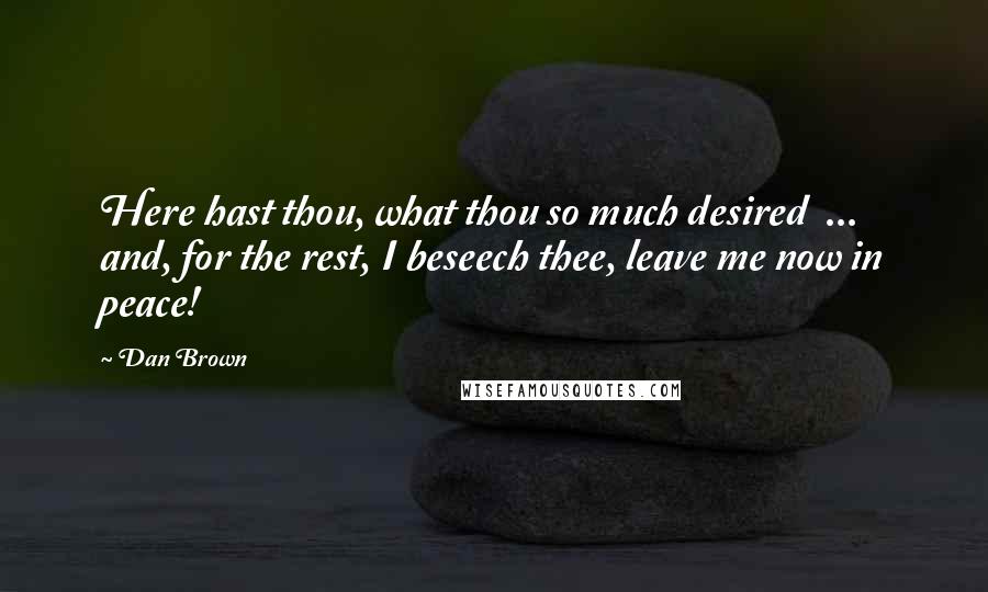 Dan Brown Quotes: Here hast thou, what thou so much desired  ...  and, for the rest, I beseech thee, leave me now in peace!