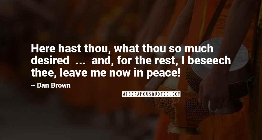 Dan Brown Quotes: Here hast thou, what thou so much desired  ...  and, for the rest, I beseech thee, leave me now in peace!