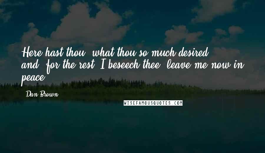 Dan Brown Quotes: Here hast thou, what thou so much desired  ...  and, for the rest, I beseech thee, leave me now in peace!