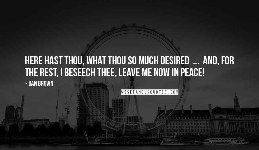 Dan Brown Quotes: Here hast thou, what thou so much desired  ...  and, for the rest, I beseech thee, leave me now in peace!