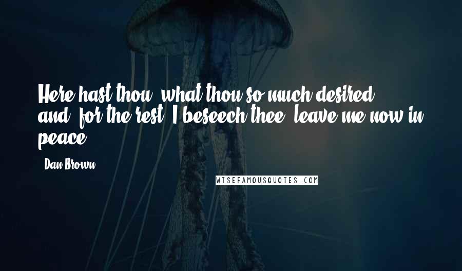 Dan Brown Quotes: Here hast thou, what thou so much desired  ...  and, for the rest, I beseech thee, leave me now in peace!