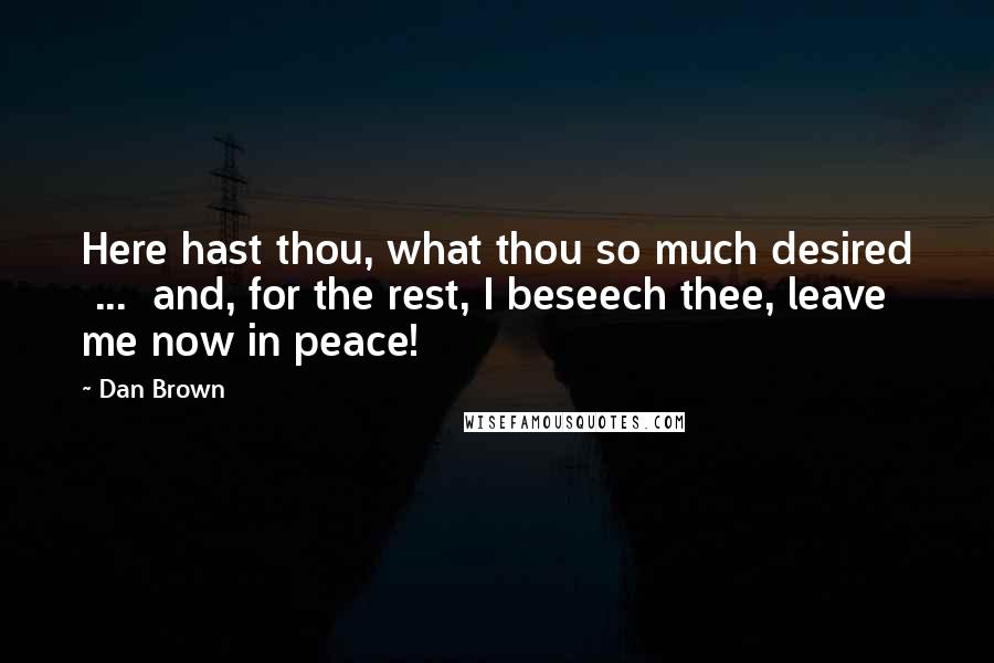 Dan Brown Quotes: Here hast thou, what thou so much desired  ...  and, for the rest, I beseech thee, leave me now in peace!