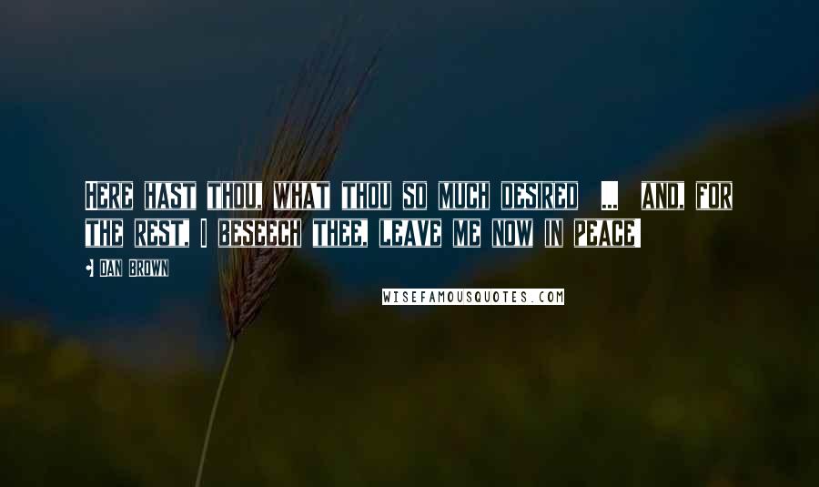 Dan Brown Quotes: Here hast thou, what thou so much desired  ...  and, for the rest, I beseech thee, leave me now in peace!