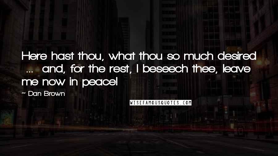 Dan Brown Quotes: Here hast thou, what thou so much desired  ...  and, for the rest, I beseech thee, leave me now in peace!