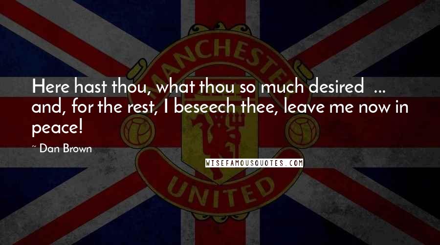 Dan Brown Quotes: Here hast thou, what thou so much desired  ...  and, for the rest, I beseech thee, leave me now in peace!