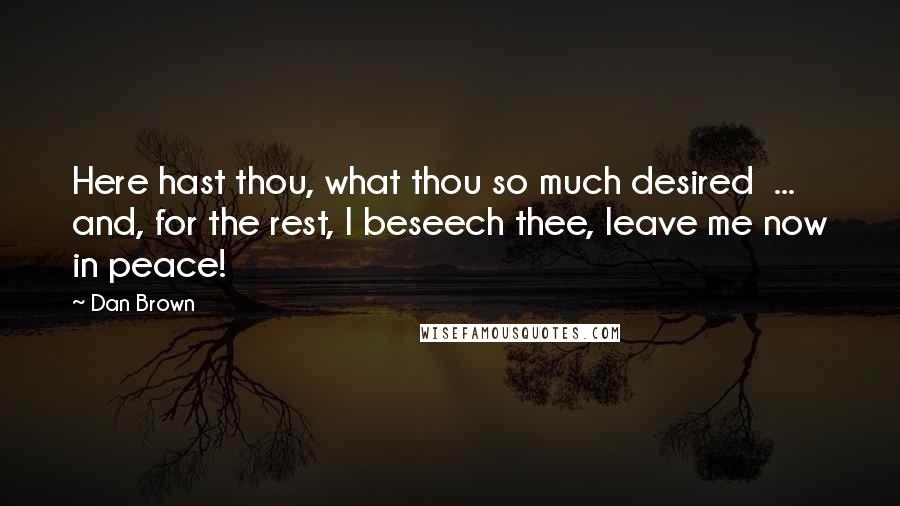 Dan Brown Quotes: Here hast thou, what thou so much desired  ...  and, for the rest, I beseech thee, leave me now in peace!