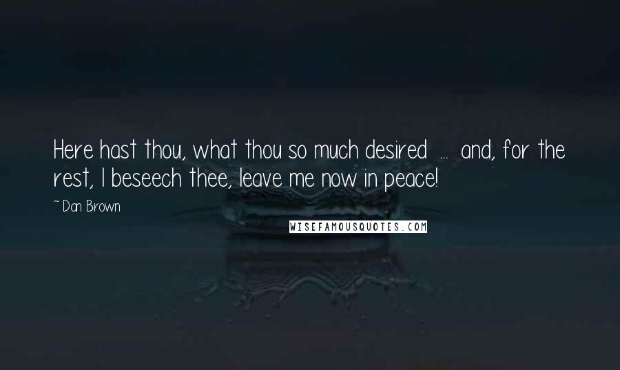 Dan Brown Quotes: Here hast thou, what thou so much desired  ...  and, for the rest, I beseech thee, leave me now in peace!