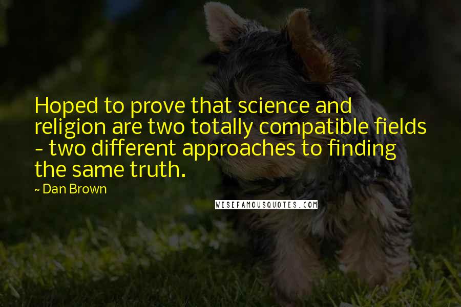 Dan Brown Quotes: Hoped to prove that science and religion are two totally compatible fields - two different approaches to finding the same truth.