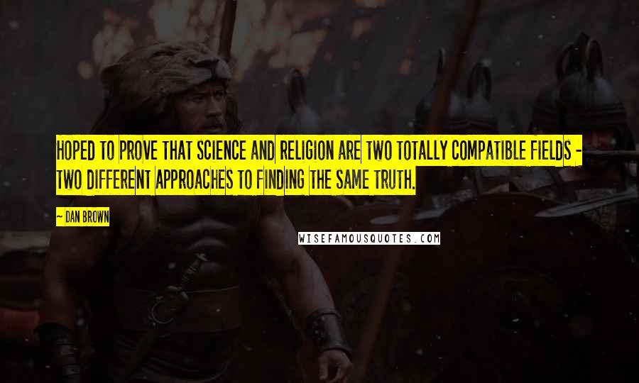 Dan Brown Quotes: Hoped to prove that science and religion are two totally compatible fields - two different approaches to finding the same truth.