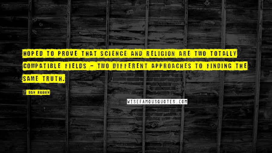Dan Brown Quotes: Hoped to prove that science and religion are two totally compatible fields - two different approaches to finding the same truth.