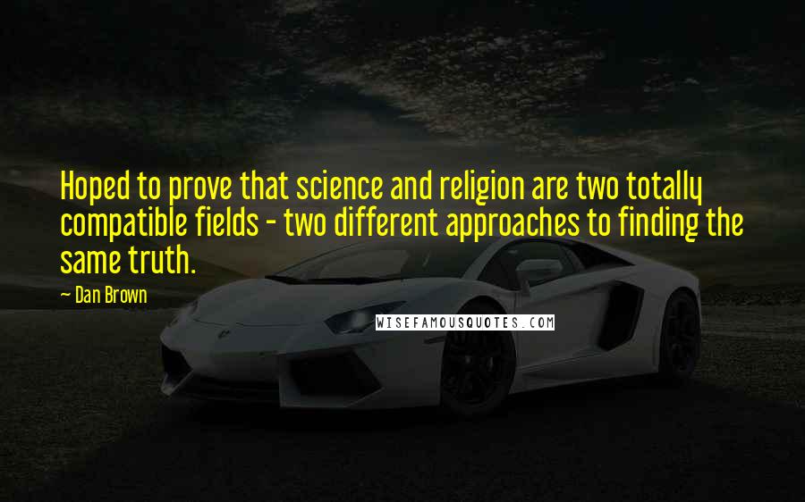 Dan Brown Quotes: Hoped to prove that science and religion are two totally compatible fields - two different approaches to finding the same truth.