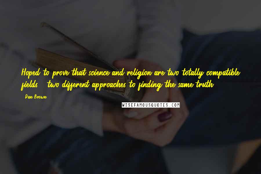 Dan Brown Quotes: Hoped to prove that science and religion are two totally compatible fields - two different approaches to finding the same truth.