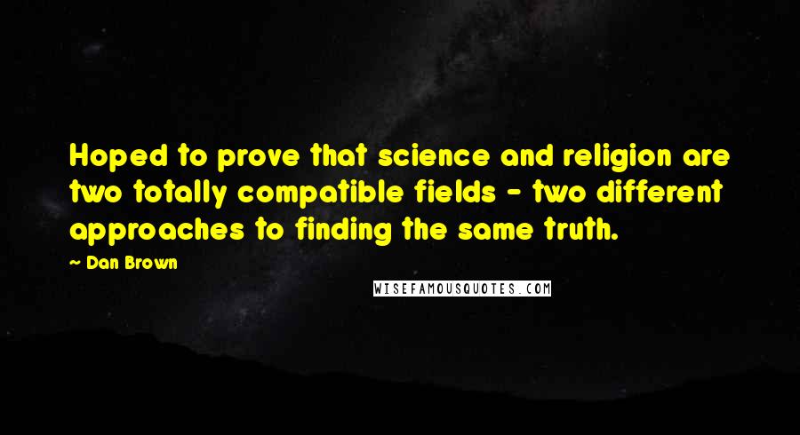 Dan Brown Quotes: Hoped to prove that science and religion are two totally compatible fields - two different approaches to finding the same truth.