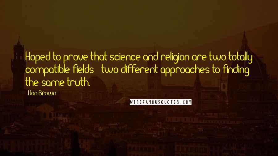 Dan Brown Quotes: Hoped to prove that science and religion are two totally compatible fields - two different approaches to finding the same truth.