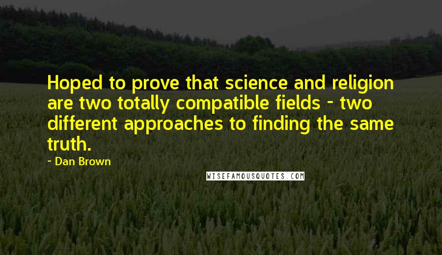 Dan Brown Quotes: Hoped to prove that science and religion are two totally compatible fields - two different approaches to finding the same truth.