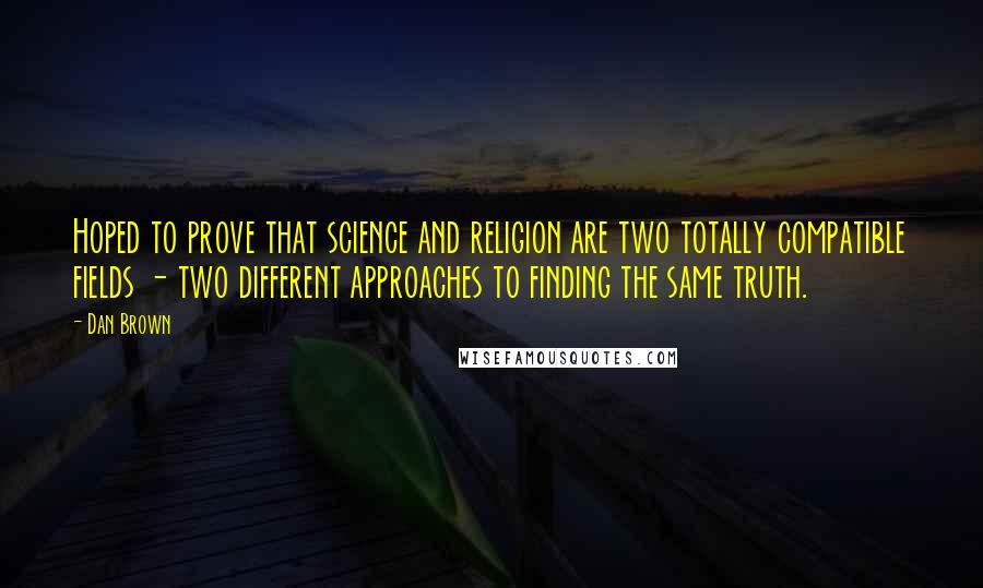 Dan Brown Quotes: Hoped to prove that science and religion are two totally compatible fields - two different approaches to finding the same truth.