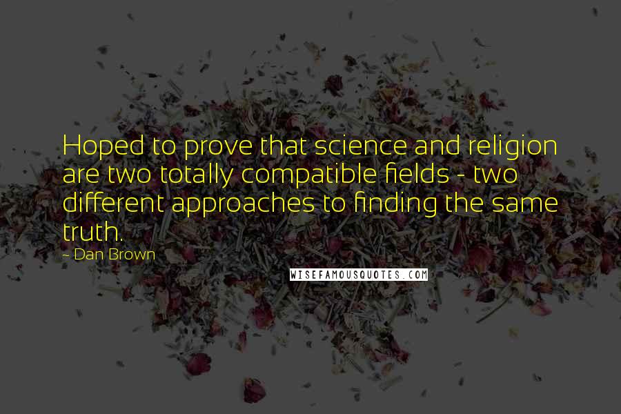 Dan Brown Quotes: Hoped to prove that science and religion are two totally compatible fields - two different approaches to finding the same truth.