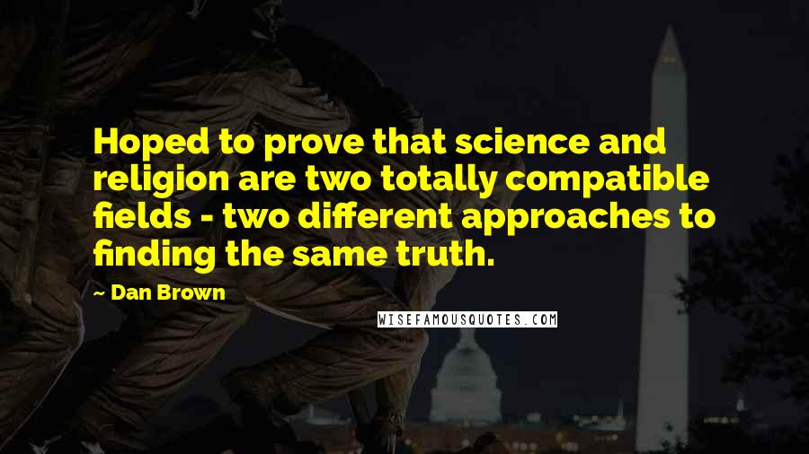 Dan Brown Quotes: Hoped to prove that science and religion are two totally compatible fields - two different approaches to finding the same truth.