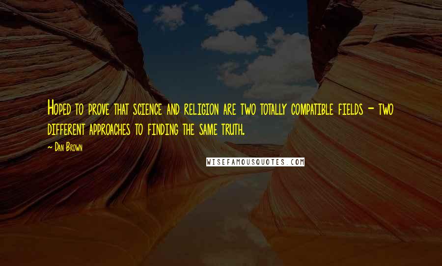 Dan Brown Quotes: Hoped to prove that science and religion are two totally compatible fields - two different approaches to finding the same truth.