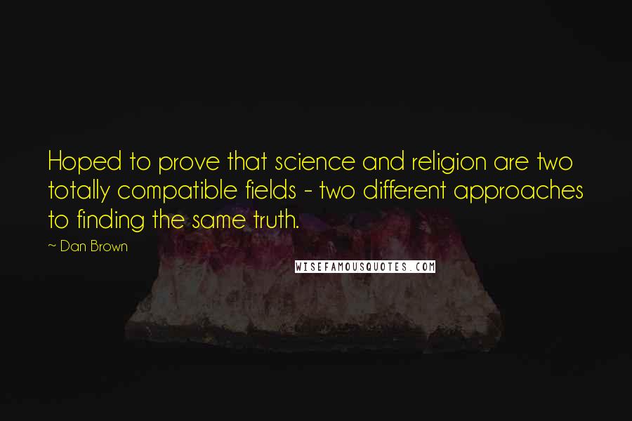 Dan Brown Quotes: Hoped to prove that science and religion are two totally compatible fields - two different approaches to finding the same truth.