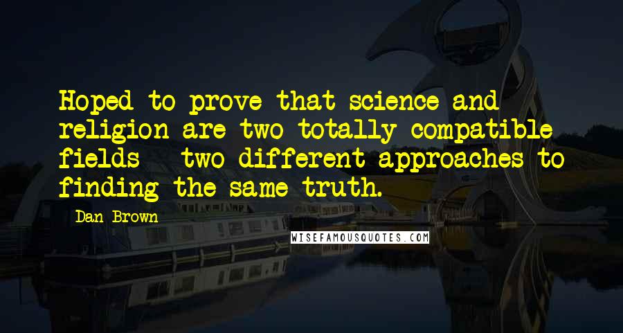 Dan Brown Quotes: Hoped to prove that science and religion are two totally compatible fields - two different approaches to finding the same truth.