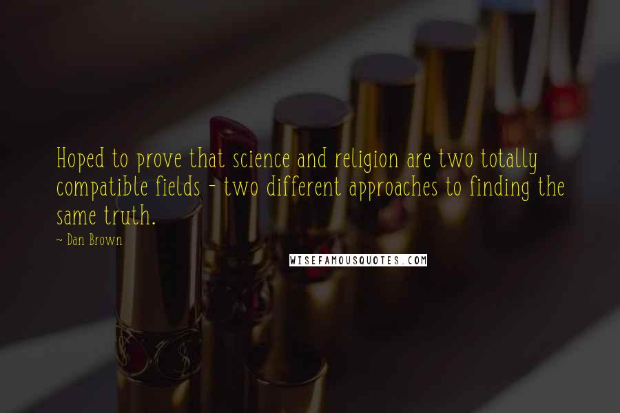 Dan Brown Quotes: Hoped to prove that science and religion are two totally compatible fields - two different approaches to finding the same truth.