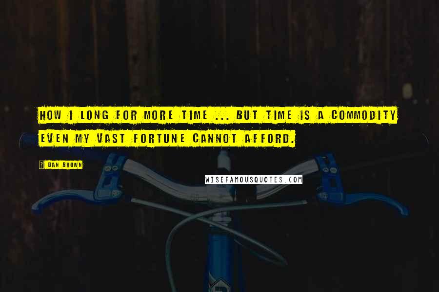 Dan Brown Quotes: How I long for more time ... but time is a commodity even my vast fortune cannot afford.