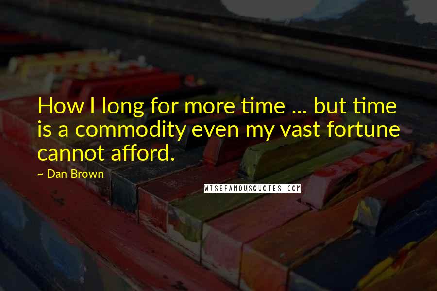 Dan Brown Quotes: How I long for more time ... but time is a commodity even my vast fortune cannot afford.