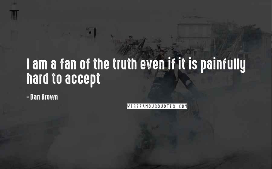 Dan Brown Quotes: I am a fan of the truth even if it is painfully hard to accept