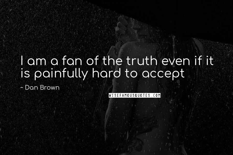 Dan Brown Quotes: I am a fan of the truth even if it is painfully hard to accept