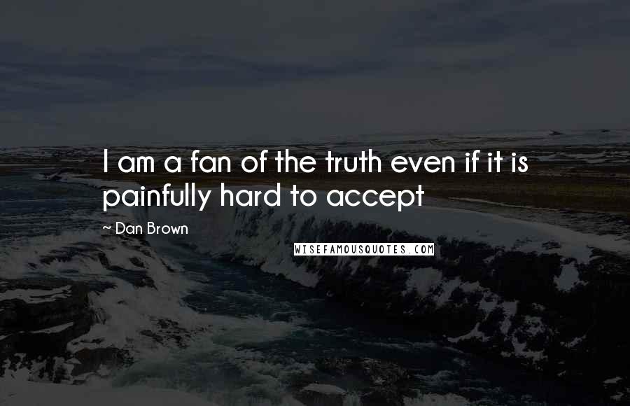 Dan Brown Quotes: I am a fan of the truth even if it is painfully hard to accept