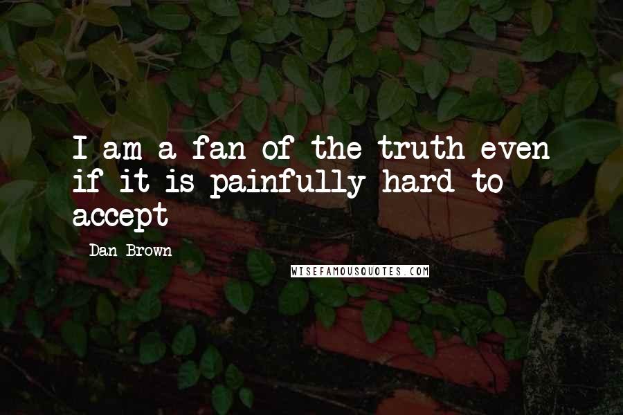 Dan Brown Quotes: I am a fan of the truth even if it is painfully hard to accept